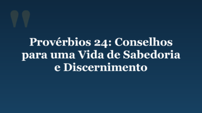 Provérbios 24: Conselhos para uma Vida de Sabedoria e Discernimento