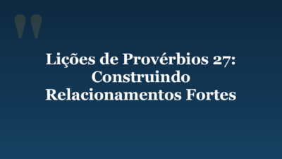 Lições de Provérbios 27: Construindo Relacionamentos Fortes