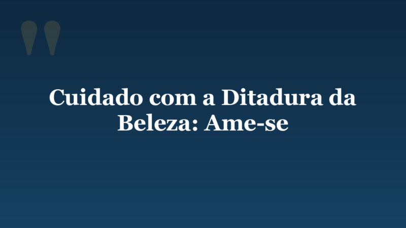 Cuidado com a ditadura da beleza.