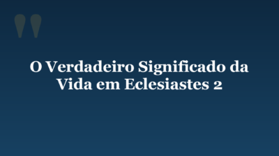 O Verdadeiro Significado da Vida em Eclesiastes 2