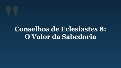 Conselhos de Eclesiastes 8: O Valor da Sabedoria