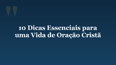 10 Dicas Essenciais para uma Vida de Oração Cristã