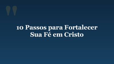 10 Passos para Fortalecer Sua Fé em Cristo
