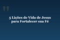 5 Lições de Vida de Jesus para Fortalecer sua Fé