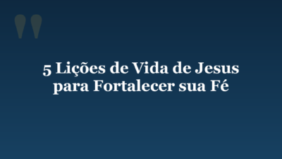 5 Lições de Vida de Jesus para Fortalecer sua Fé