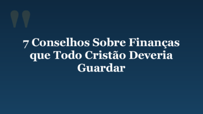 7 Conselhos Sobre Finanças que Todo Cristão Deveria Guardar