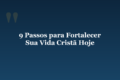 9 Passos para Fortalecer Sua Vida Cristã Hoje