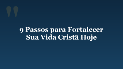 9 Passos para Fortalecer Sua Vida Cristã Hoje