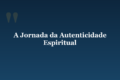 A Jornada da Autenticidade Espiritual