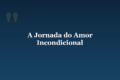 A Jornada do Amor Incondicional