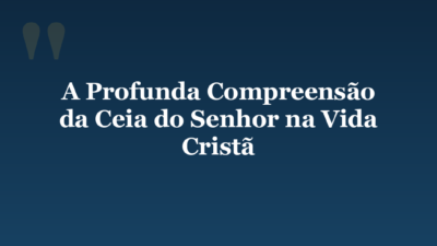 A Profunda Compreensão da Ceia do Senhor na Vida Cristã