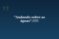 “Andando sobre as águas”.!!!!!