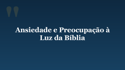 Ansiedade e Preocupação à Luz da Bíblia