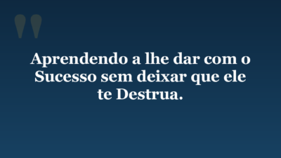 Aprendendo a lhe dar com o Sucesso sem deixar que ele te Destrua.