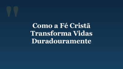 Como a Fé Cristã Transforma Vidas Duradouramente