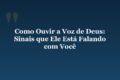 Como Ouvir a Voz de Deus: Sinais que Ele Está Falando com Você