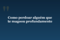 Como perdoar alguém que te magoou profundamente