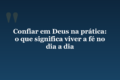 Confiar em Deus na prática: o que significa viver a fé no dia a dia