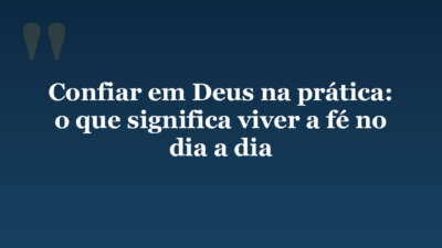 Confiar em Deus na prática: o que significa viver a fé no dia a dia