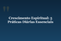 Crescimento Espiritual: 5 Práticas Diárias Essenciais