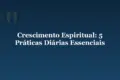 Crescimento Espiritual: 5 Práticas Diárias Essenciais