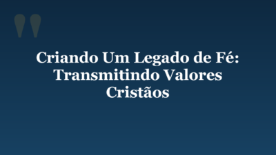 Criando Um Legado de Fé: Transmitindo Valores Cristãos