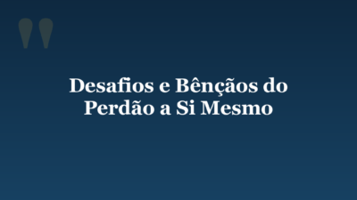 Desafios e Bênçãos do Perdão a Si Mesmo