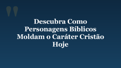 Descubra Como Personagens Bíblicos Moldam o Caráter Cristão Hoje