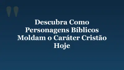 Descubra Como Personagens Bíblicos Moldam o Caráter Cristão Hoje