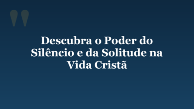 Descubra o Poder do Silêncio e da Solitude na Vida Cristã