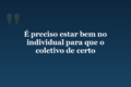 É preciso estar bem no individual para que o coletivo de certo