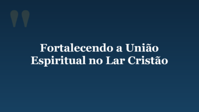 Fortalecendo a União Espiritual no Lar Cristão