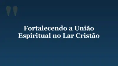 Fortalecendo a União Espiritual no Lar Cristão