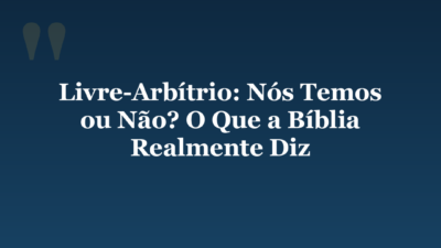 Livre-Arbítrio: Nós Temos ou Não? O Que a Bíblia Realmente Diz
