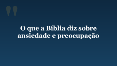 O que a Bíblia diz sobre ansiedade e preocupação