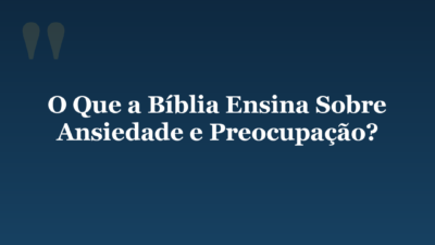 O Que a Bíblia Ensina Sobre Ansiedade e Preocupação?
