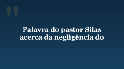 Palavra do pastor Silas acerca da negligência do