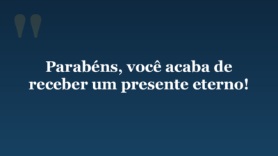 Parabéns, você acaba de receber um presente eterno!