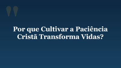 Por que Cultivar a Paciência Cristã Transforma Vidas?