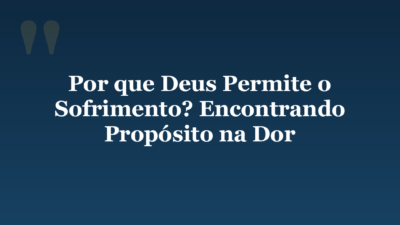 Por que Deus Permite o Sofrimento? Encontrando Propósito na Dor