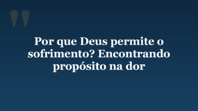 Por que Deus permite o sofrimento? Encontrando propósito na dor