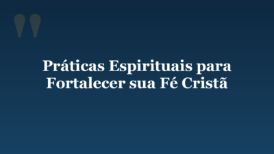 Práticas Espirituais para Fortalecer sua Fé Cristã