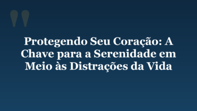 Protegendo Seu Coração: A Chave para a Serenidade em Meio às Distrações da Vida