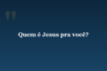 Quem é Jesus pra você?