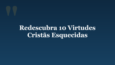 Redescubra 10 Virtudes Cristãs Esquecidas