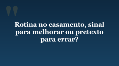 Rotina no casamento, sinal para melhorar ou pretexto para errar?