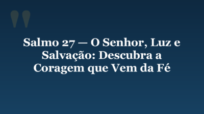 Salmo 27 — O Senhor, Luz e Salvação: Descubra a Coragem que Vem da Fé