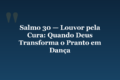 Salmo 30 — Louvor pela Cura: Quando Deus Transforma o Pranto em Dança