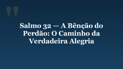 Salmo 32 — A Bênção do Perdão: O Caminho da Verdadeira Alegria