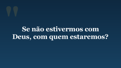Se não estivermos com Deus, com quem estaremos?